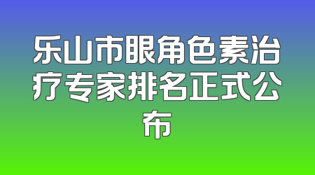 乐山市眼角色素治疗专家排名正式公布