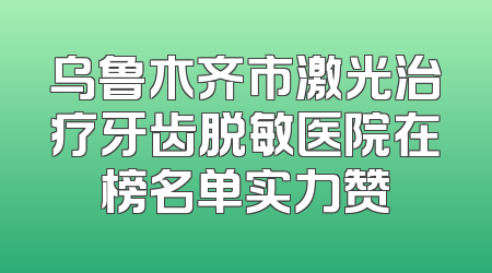 乌鲁木齐市激光治疗牙齿脱敏医院在榜名单实力赞