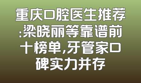 重庆口腔医生推荐：梁晓丽等靠谱前十榜单，牙管家口碑实力并存