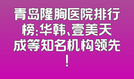青岛隆胸医院排行榜：华韩、壹美天成等知名机构领先！