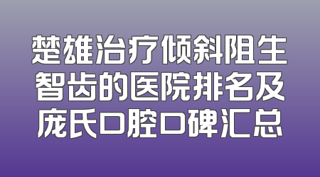 楚雄治疗倾斜阻生智齿的医院排名及庞氏口腔口碑汇总
