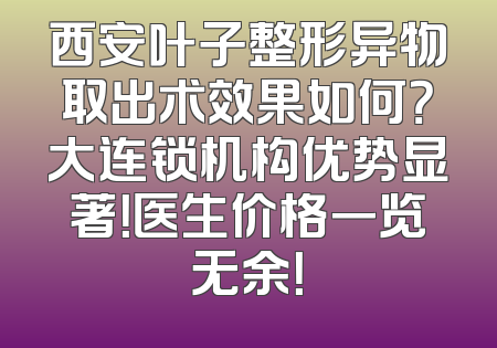 西安叶子整形异物取出术效果如何？大连锁机构优势显著！医生价格一览无余！