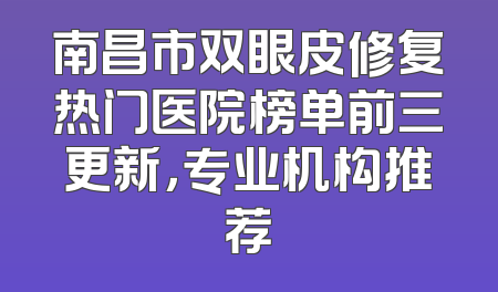 南昌市双眼皮修复热门医院榜单前三更新，专业机构推荐