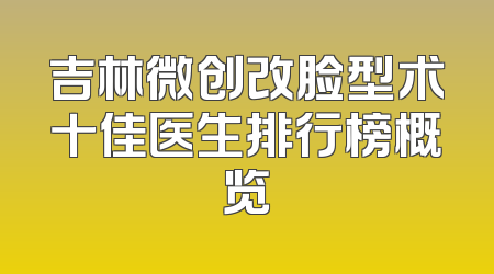 吉林微创改脸型术十佳医生排行榜概览