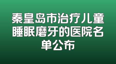 秦皇岛市治疗儿童睡眠磨牙的医院名单公布