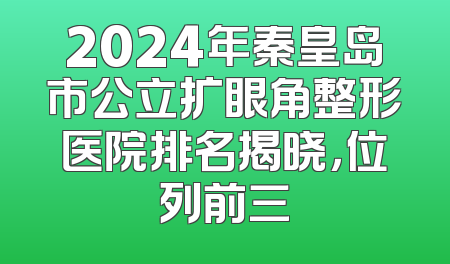 2024年秦皇岛市公立扩眼角整形医院排名揭晓，位列前三