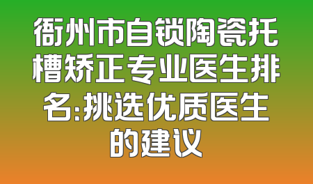衙州市自锁陶瓷托槽矫正专业医生排名：挑选优质医生的建议