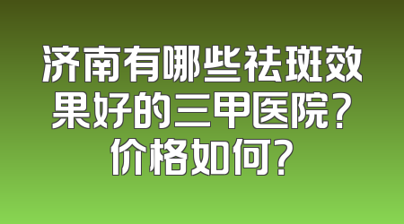 济南有哪些祛斑效果好的三甲医院？价格如何？