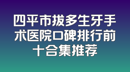 四平市拔多生牙手术医院口碑排行前十合集推荐