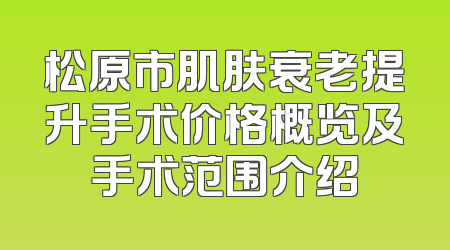 松原市肌肤衰老提升手术价格概览及手术范围介绍