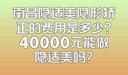 南昌隐适美隐形矫正的费用是多少？40000元能做隐适美吗？