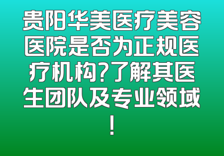 贵阳华美医疗美容医院是否为正规医疗机构？了解其医生团队及专业领域！