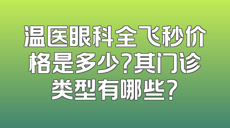 温医眼科全飞秒价格是多少？其门诊类型有哪些？