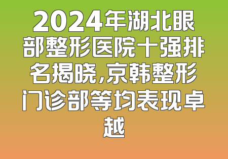 2024年湖北眼部整形医院十强排名揭晓，京韩整形门诊部等均表现卓越