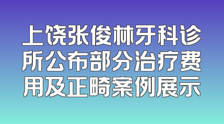 上饶张俊林牙科诊所公布部分治疗费用及正畸案例展示