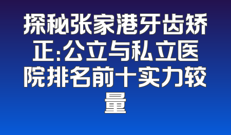 探秘张家港牙齿矫正：公立与私立医院排名前十实力较量