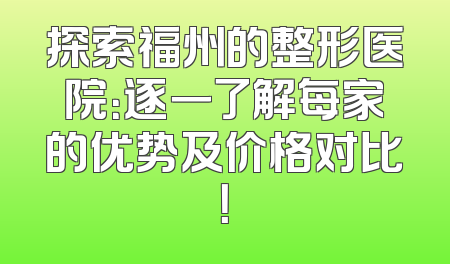 探索福州的整形医院：逐一了解每家的优势及价格对比！