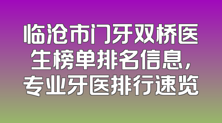 临沧市门牙双桥医生榜单排名信息，专业牙医排行速览