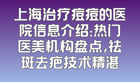上海治疗痘痘的医院信息介绍：热门医美机构盘点，祛斑去疤技术精湛