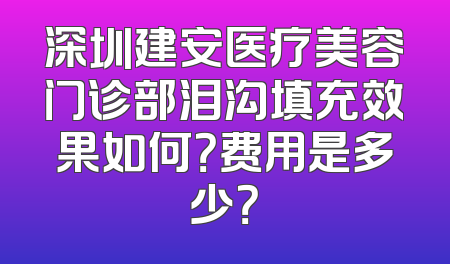 深圳建安医疗美容门诊部泪沟填充效果如何？费用是多少？