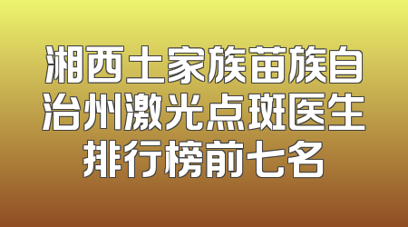 湘西土家族苗族自治州激光点斑医生排行榜前七名