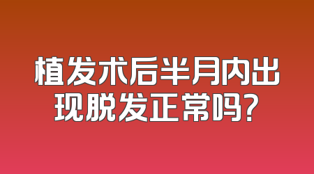 植发术后半月内出现脱发正常吗？