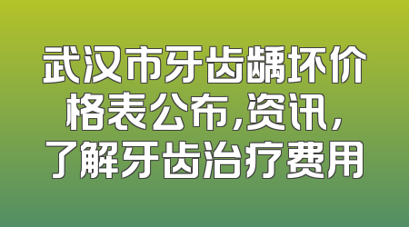 武汉市牙齿龋坏价格表公布，资讯，了解牙齿治疗费用