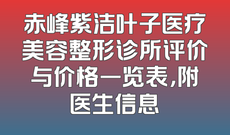 赤峰紫洁叶子医疗美容整形诊所评价与价格一览表，附医生信息