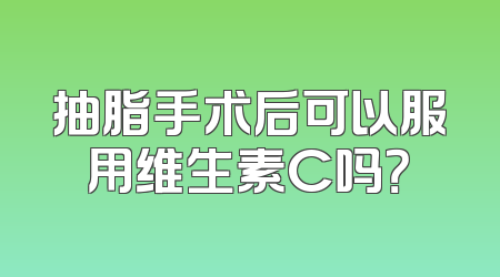 抽脂手术后可以服用维生素C吗？