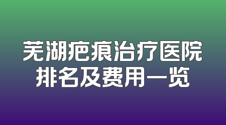 芜湖疤痕治疗医院排名及费用一览