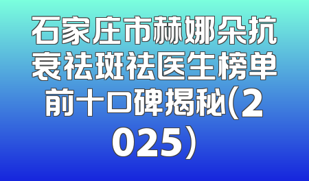 石家庄市赫娜朵抗衰祛斑祛医生榜单前十口碑揭秘（2025）