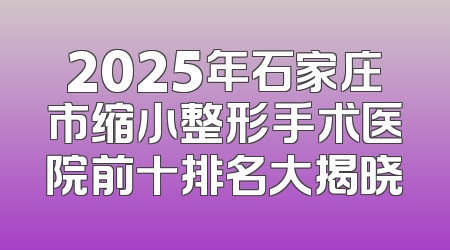 2025年石家庄市缩小整形手术医院前十排名大揭晓