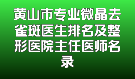 黄山市专业微晶去雀斑医生排名及整形医院主任医师名录