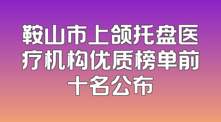 鞍山市上颌托盘医疗机构优质榜单前十名公布