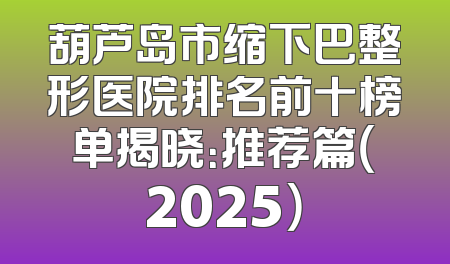 葫芦岛市缩下巴整形医院排名前十榜单揭晓：推荐篇（2025）