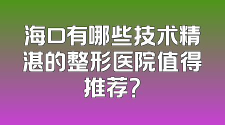 海口有哪些技术精湛的整形医院值得推荐？