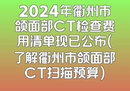 2024年衢州市颌面部CT检查费用清单现已公布（了解衢州市颌面部CT扫描预算）