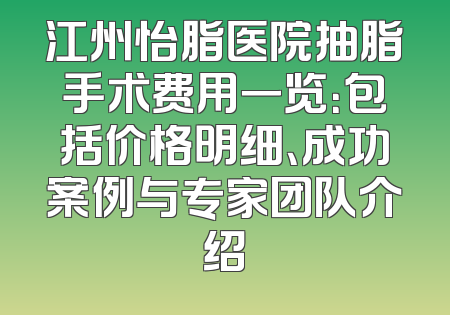 江州怡脂医院抽脂手术费用一览：包括价格明细、成功案例与专家团队介绍