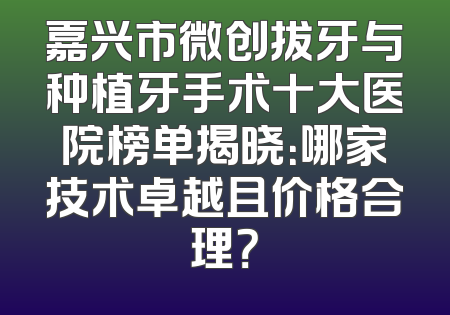 嘉兴市微创拔牙与种植牙手术十大医院榜单揭晓：哪家技术卓越且价格合理？