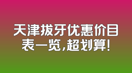天津拔牙优惠价目表一览，超划算！