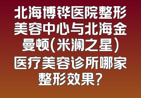 北海博铧医院整形美容中心与北海金曼顿(米澜之星)医疗美容诊所哪家整形效果？