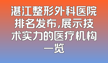 湛江整形外科医院排名发布，展示技术实力的医疗机构一览