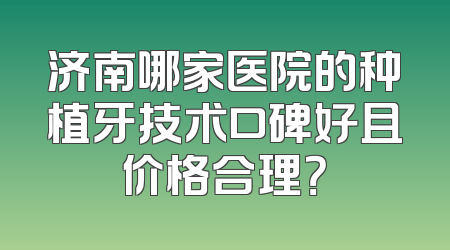 济南哪家医院的种植牙技术口碑好且价格合理？