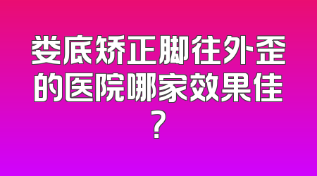 娄底矫正脚往外歪的医院哪家效果佳？