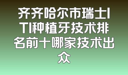 齐齐哈尔市瑞士ITI种植牙技术排名前十哪家技术出众