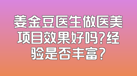 姜金豆医生做医美项目效果好吗？经验是否丰富？
