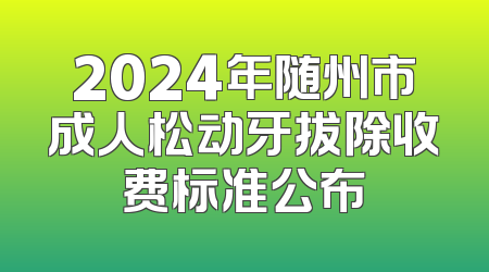 2024年随州市成人松动牙拔除收费标准公布