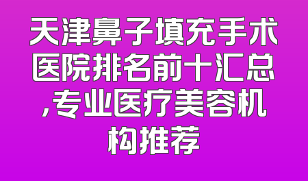 天津鼻子填充手术医院排名前十汇总，专业医疗美容机构推荐