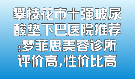 攀枝花市十强玻尿酸垫下巴医院推荐：梦菲思美容诊所评价高，性价比高