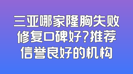 三亚哪家隆胸失败修复口碑好？推荐信誉良好的机构